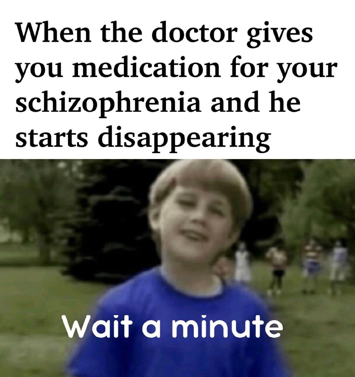 When the doctor gives you medication for your schizophrenia and he starts disappearing